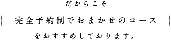 だからこそ、完全予約制でおまかせのコースをおすすめしております。