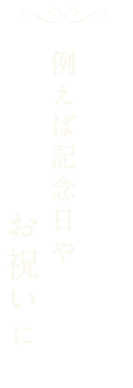 例えば記念日やお祝いに